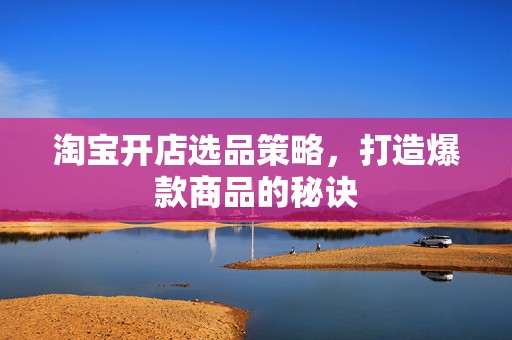 淘宝开店选品策略，打造爆款商品的秘诀
