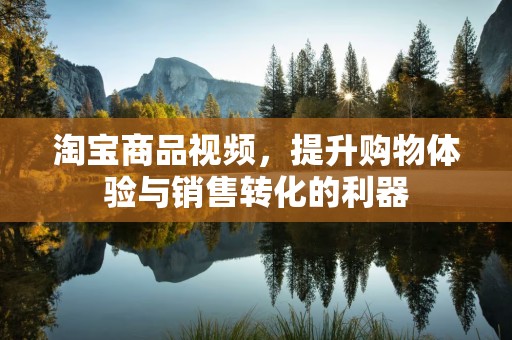 淘宝商品视频，提升购物体验与销售转化的利器