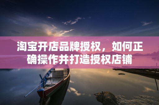 淘宝开店品牌授权，如何正确操作并打造授权店铺