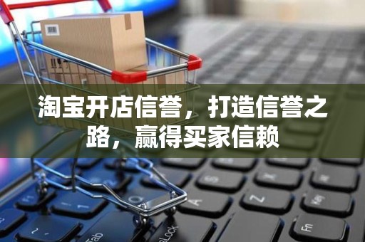 淘宝开店信誉，打造信誉之路，赢得买家信赖