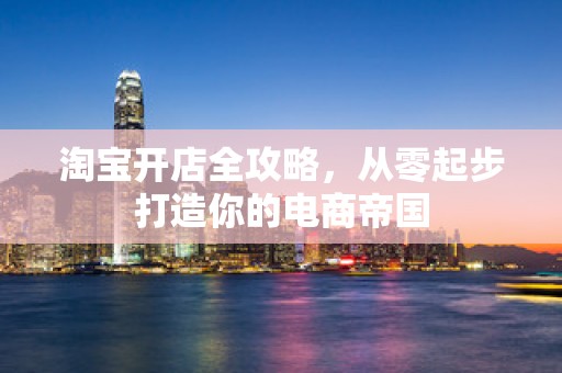 淘宝开店全攻略，从零起步打造你的电商帝国