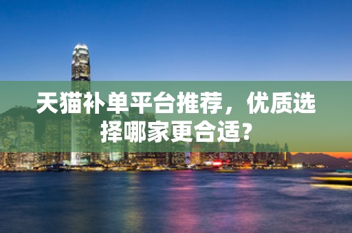 天猫补单平台推荐，优质选择哪家更合适？