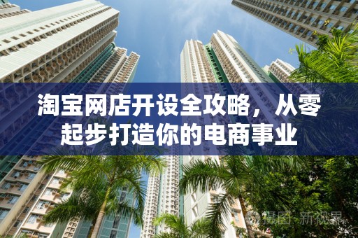 淘宝网店开设全攻略，从零起步打造你的电商事业