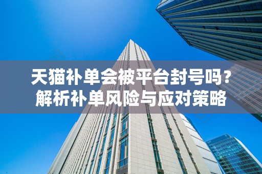 天猫补单会被平台封号吗？解析补单风险与应对策略