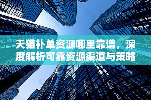 天猫补单资源哪里靠谱，深度解析可靠资源渠道与策略