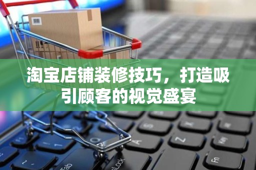 淘宝店铺装修技巧，打造吸引顾客的视觉盛宴