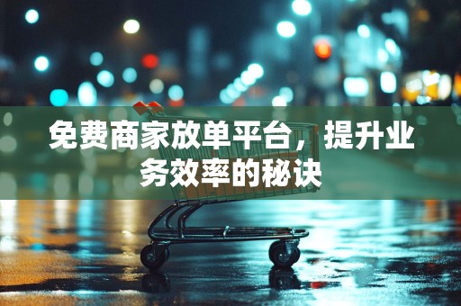 免费商家放单平台，提升业务效率的秘诀
