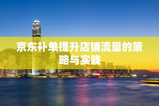京东补单提升店铺流量的策略与实践