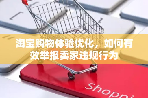 淘宝购物体验优化，如何有效举报卖家违规行为