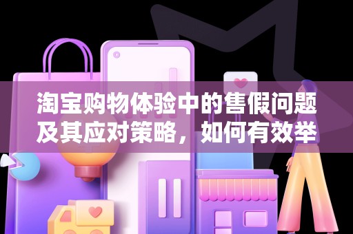 淘宝购物体验中的售假问题及其应对策略，如何有效举报卖家售假
