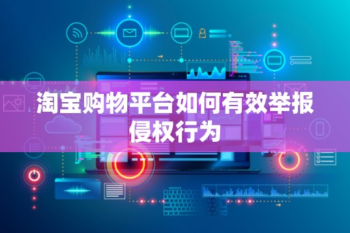 淘宝购物平台如何有效举报侵权行为