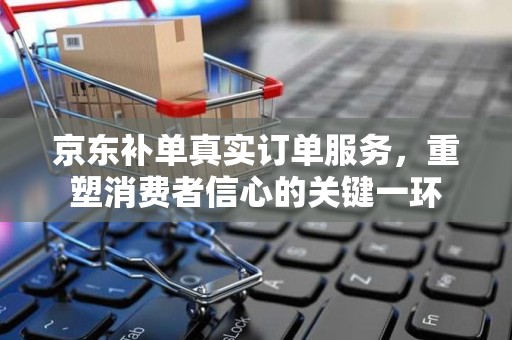 京东补单真实订单服务，重塑消费者信心的关键一环