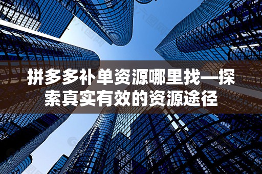 拼多多补单资源哪里找—探索真实有效的资源途径