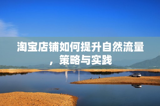 淘宝店铺如何提升自然流量，策略与实践