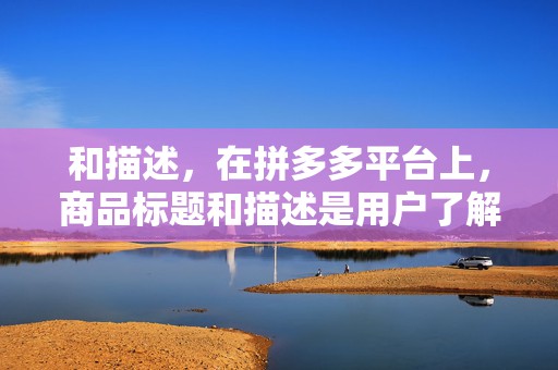 和描述，在拼多多平台上，商品标题和描述是用户了解商品的重要途径。优化商品标题和描述，提高商品的点击率，是补单提高排名的关键。商家需要关注行业热点和用户需求，不断优化标题和描述，提高商品的吸引力