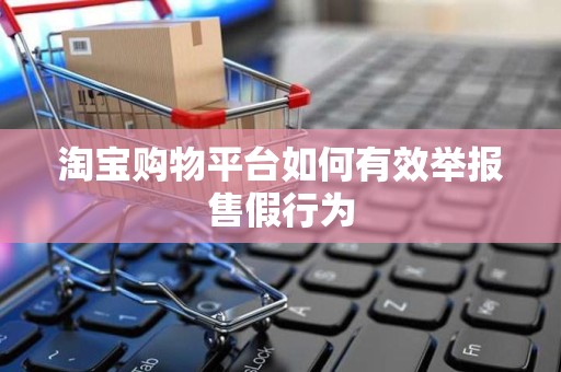 淘宝购物平台如何有效举报售假行为
