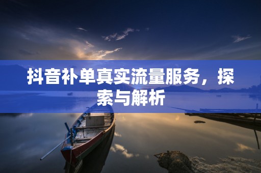 抖音补单真实流量服务，探索与解析