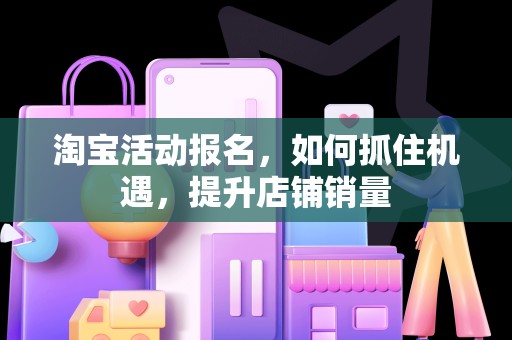 淘宝活动报名，如何抓住机遇，提升店铺销量