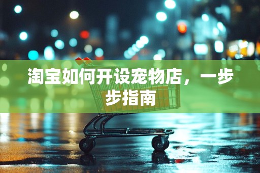 淘宝如何开设宠物店，一步步指南