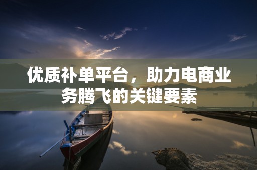 优质补单平台，助力电商业务腾飞的关键要素