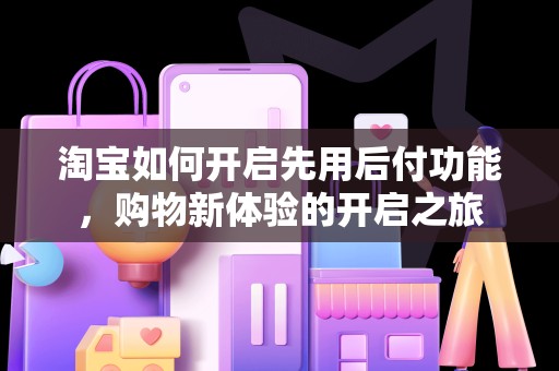 淘宝如何开启先用后付功能，购物新体验的开启之旅