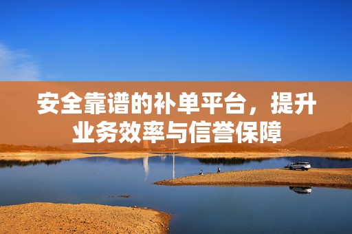 安全靠谱的补单平台，提升业务效率与信誉保障