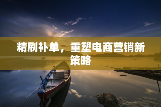 精刷补单，重塑电商营销新策略