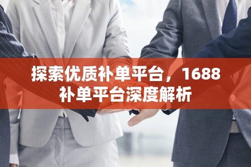 探索优质补单平台，1688补单平台深度解析