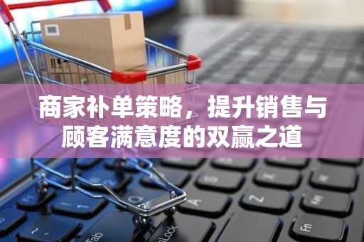 商家补单策略，提升销售与顾客满意度的双赢之道