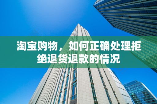 淘宝购物，如何正确处理拒绝退货退款的情况