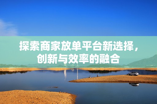 探索商家放单平台新选择，创新与效率的融合