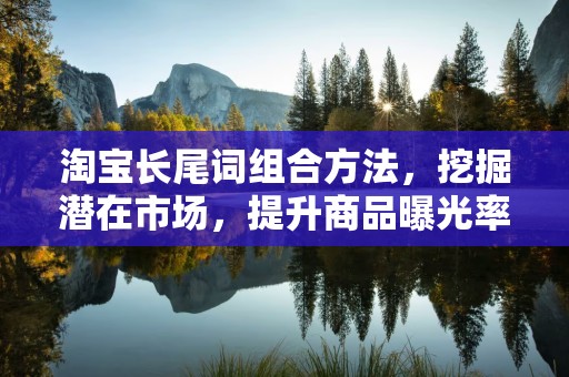 淘宝长尾词组合方法，挖掘潜在市场，提升商品曝光率