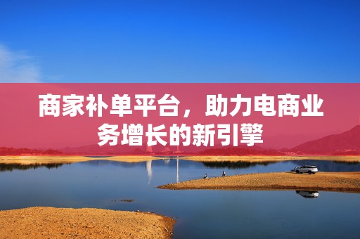 商家补单平台，助力电商业务增长的新引擎