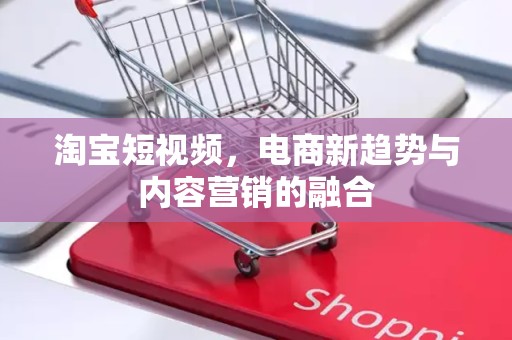 淘宝短视频，电商新趋势与内容营销的融合