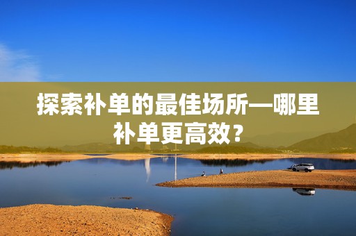 探索补单的最佳场所—哪里补单更高效？