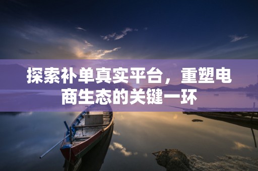 探索补单真实平台，重塑电商生态的关键一环