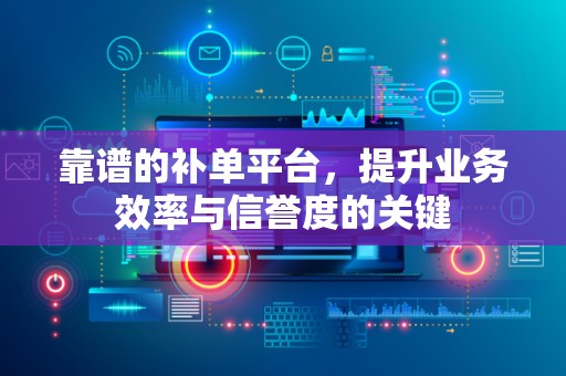靠谱的补单平台，提升业务效率与信誉度的关键