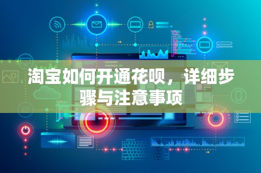 淘宝如何开通花呗，详细步骤与注意事项