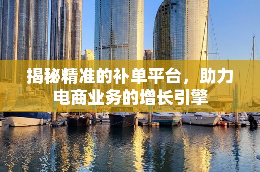 揭秘精准的补单平台，助力电商业务的增长引擎