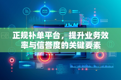 正规补单平台，提升业务效率与信誉度的关键要素