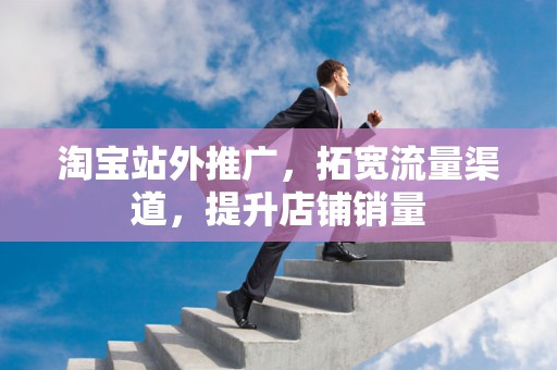 淘宝站外推广，拓宽流量渠道，提升店铺销量
