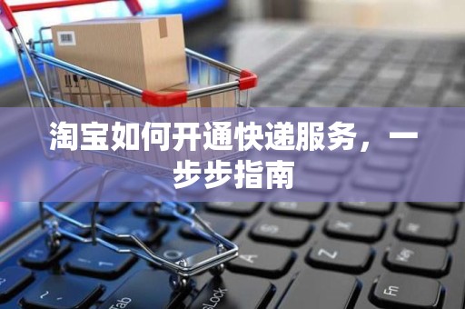 淘宝如何开通快递服务，一步步指南