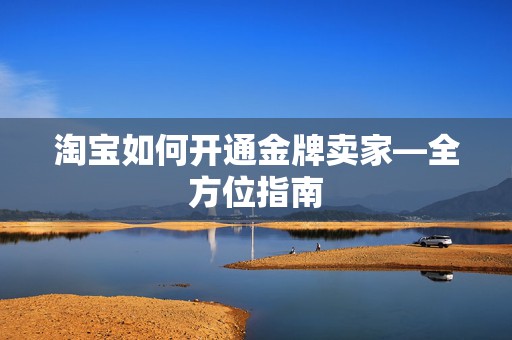 淘宝如何开通金牌卖家—全方位指南