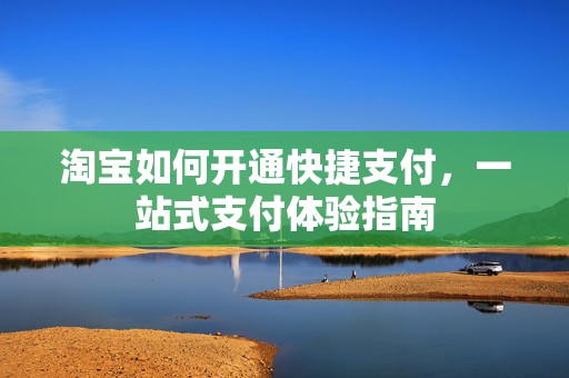 淘宝如何开通快捷支付，一站式支付体验指南