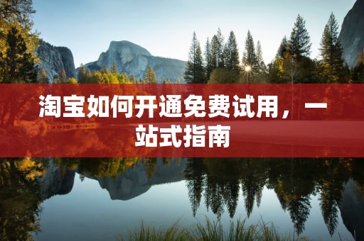 淘宝如何开通免费试用，一站式指南