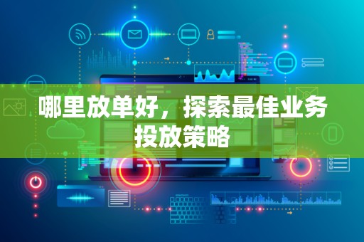 哪里放单好，探索最佳业务投放策略