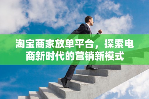 淘宝商家放单平台，探索电商新时代的营销新模式