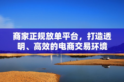 商家正规放单平台，打造透明、高效的电商交易环境