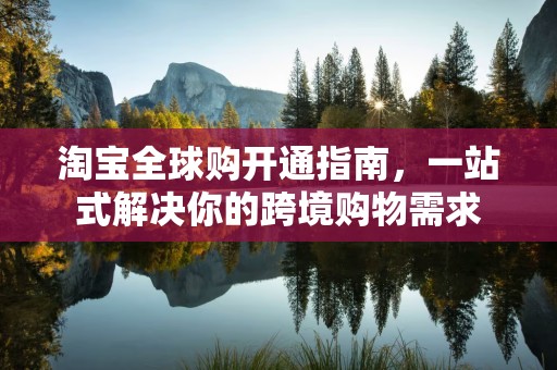 淘宝全球购开通指南，一站式解决你的跨境购物需求