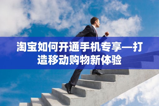 淘宝如何开通手机专享—打造移动购物新体验